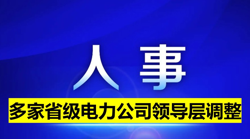 多家省級(jí)電力公司領(lǐng)導(dǎo)層調(diào)整！