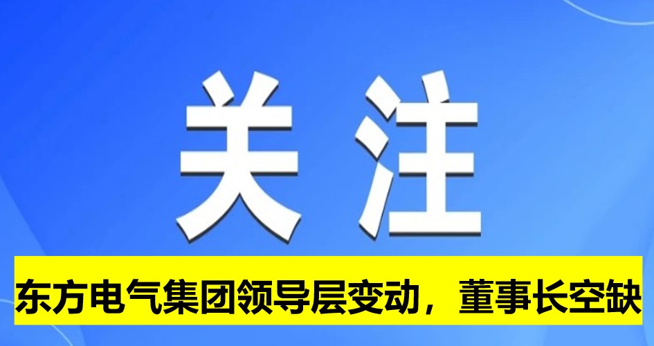 東方電氣集團(tuán)領(lǐng)導(dǎo)層變動(dòng)，董事長(zhǎng)崗位空缺