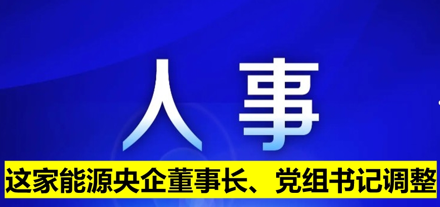 這家能源央企董事長(zhǎng)、黨組書(shū)記調(diào)整